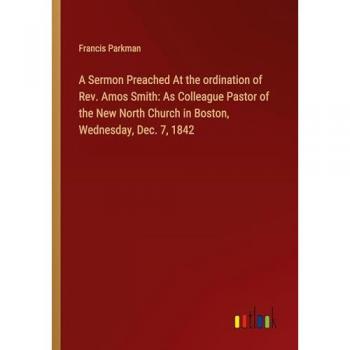 Parkman, Francis: A Sermon Preached At the ordination of Rev. Amos Smith: As Colleague Pastor of the New North Church in Boston, Wednesday, Dec. 7, 1842