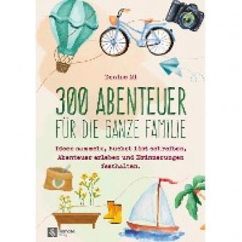 300 Abenteuer für die ganze Familie: Ideen sammeln, Bucket List schreiben, Abenteuer erleben und Erinnerungen festhalten