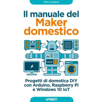 Il manuale del maker domestico. Progetti di domotica DIY con Arduino, Raspberry Pi e Windows 10 IoT Pier Calderan
