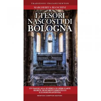 I tesori nascosti di Bologna. Un viaggio alla scoperta di opere d'arte segrete, monumenti dimenticati e luoghi incantevoli