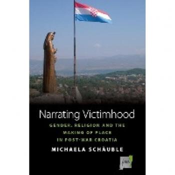 Narrating Victimhood: Gender, Religion and the Making of Place in Post-War Croatia (Space and Place, Band 11)