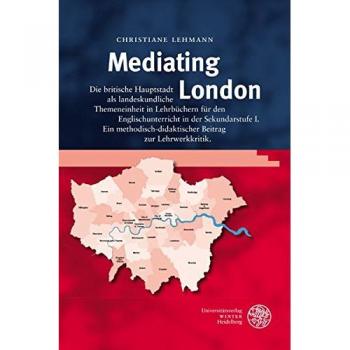 Mediating London: Die britische Hauptstadt als landeskundliche Themeneinheit in Lehrbüchern für den Englischunterricht in der Sekundarstufe I. Ein ... zur Lehrwerkkritik