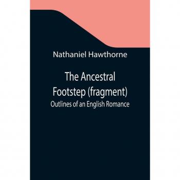 Hawthorne, Nathaniel: The Ancestral Footstep (fragment); Outlines of an English Romance
