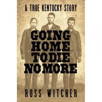 Going Home to Die No More: A True Kentucky Story about a Train Robbery and a Hanging after the Civil War