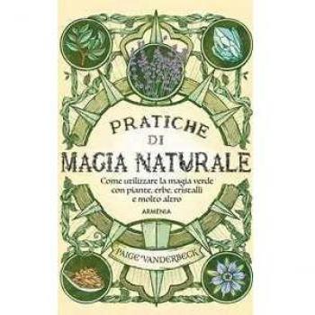 Pratiche di magia naturale. Guida pratica alla scoperta della magia delle piante, delle erbe, dei cristalli e di molto altro