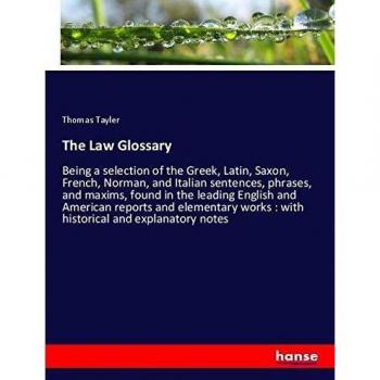 The Law Glossary: Being a selection of the Greek, Latin, Saxon, French, Norman, and Italian sentences, phrases, and maxims, found in the leading ... works : with historical and explanatory notes