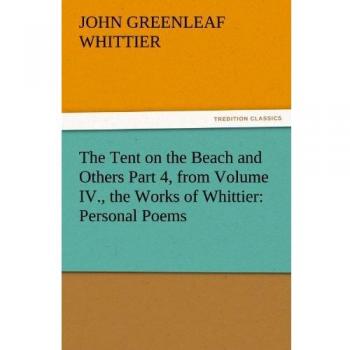 The Tent on the Beach and Others Part 4, from Volume IV., the Works of Whittier: Personal Poems (TREDITION CLASSICS)