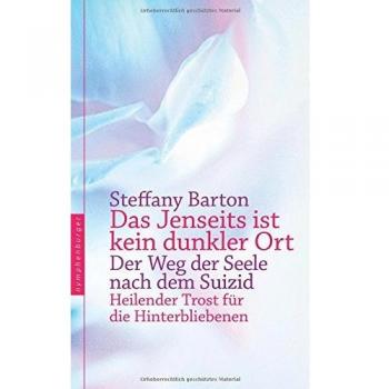 Das Jenseits ist kein dunkler Ort: Der Weg der Seele nach dem Suizid. Heilender Trost für die Hinterbliebenen