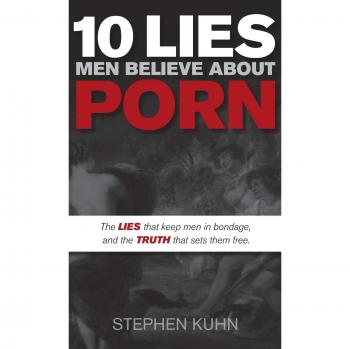 10 Lies Men Believe about Porn: The Lies That Keep Men in Bondage, and the Truth That Sets Them Free