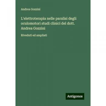 L'elettroterapia nelle paralisi degli oculomotori studi clinici del dott. Andrea Gozzini: Riveduti ed ampliati