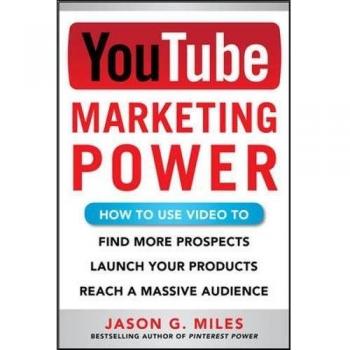 YouTube Marketing Power: How to Use Video to Find More Prospects, Launch Your Products, and Reach a Massive Audience