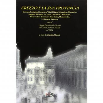 Arezzo e la sua provincia. Cortona, Castiglion Fiorentino, Val di Chiana... viste nel viaggio pittorico della Toscana dell'abate Francesco Fontani nel