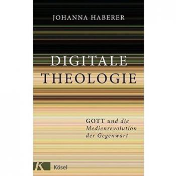 Digitale Theologie: Gott und die Medienrevolution der Gegenwart