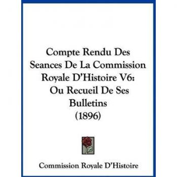Compte Rendu Des Seances De La Commission Royale D'Histoire V6: Ou Recueil De Ses Bulletins (1896)