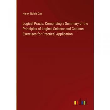 Logical Praxis. Comprising a Summary of the Principles of Logical Science and Copious Exercises for Practical Application