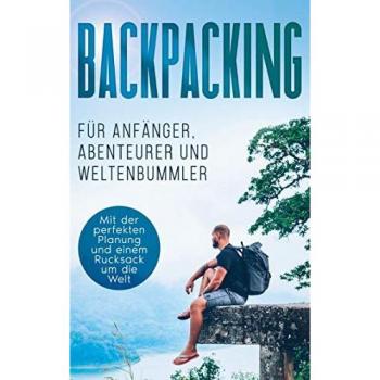 Glesch, Martin: Backpacking für Anfänger, Abenteurer und Weltenbummler: Mit der perfekten Planung und einem Rucksack um die Welt