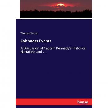 Caithness Events: A Discussion of Captain Kennedy's Historical Narrative, and ....
