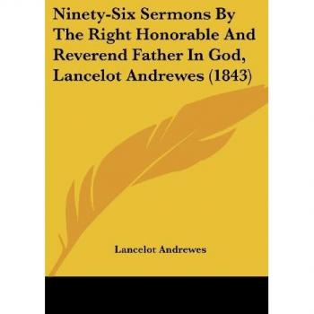 Ninety-six Sermons by the Right Honorable and Reverend Father in God, Lancelot Andrewes