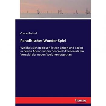 Paradisisches Wunder-Spiel: Welches sich in diesen letzen Zeiten und Tagen in denen Abend-ländischen Welt-Theilen als ein Vorspiel der neuen Welt hervorgethan