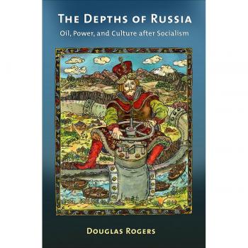 The Depths of Russia: Oil, Power, and Culture after Socialism