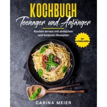 Carina Meier Kochbuch Für Teenager Und Anfänger: Kochen Lernen Mit Einfachen Und Leckeren Rezepten