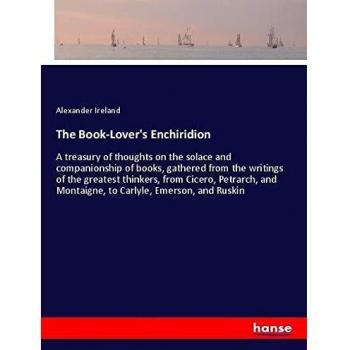 The Book-Lover's Enchiridion: A treasury of thoughts on the solace and companionship of books, gathered from the writings of the greatest thinkers, ... Montaigne, to Carlyle, Emerson, and Ruskin