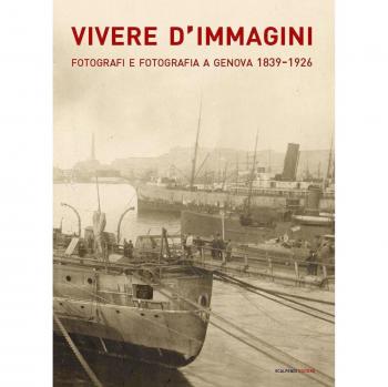 Vivere d'immagini. Fotografi e fotografia a Genova 1839-1926. Ediz. illustrata