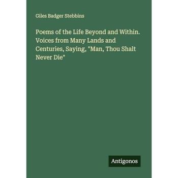 Poems of the Life Beyond and Within. Voices from Many Lands and Centuries Saying 'Man Thou Shalt Never Die'