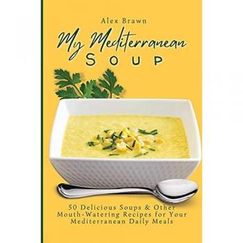 My Mediterranean Soup: 50 Delicious Soups & Other Mouth-Watering Recipes for Your Mediterranean Daily Meals