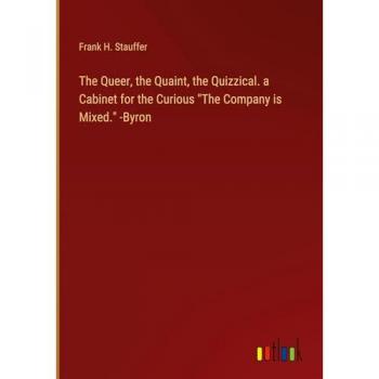 Stauffer, Frank H.: The Queer, the Quaint, the Quizzical. a Cabinet for the Curious The Company is Mixed. -Byron