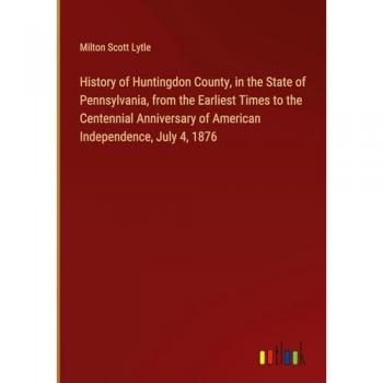 History of Huntingdon County, in the State of Pennsylvania, from the Earliest Times to the Centennial Anniversary of American Independence, July 4, 1876