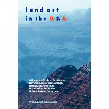 Land Art in the U.S.A. : A Complete Guide to Landscape, Environmental, Earthworks, Nature, Sculpture and Installation Art in the United States of America