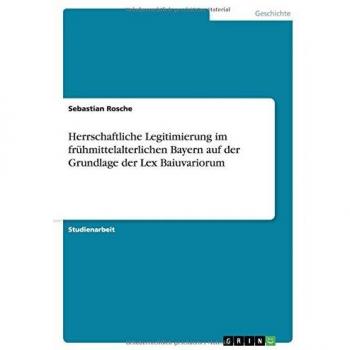 Herrschaftliche Legitimierung im frühmittelalterlichen Bayern auf der Grundlage der Lex Baiuvariorum