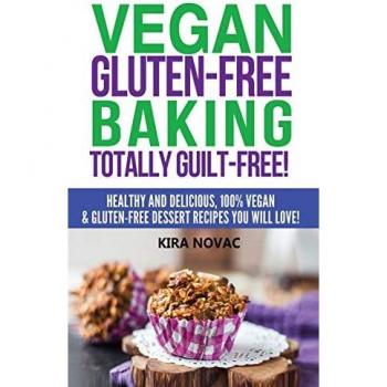 Vegan Gluten-Free Baking: Totally Guilt-Free!: Healthy and Delicious, 100% Vegan and Gluten-Free Dessert Recipes You Will Love (Gluten-Free, Gluten-Free Diet, Gluten-Free Recipes, Band 1)