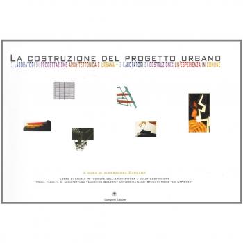 La costruzione del progetto urbano. 3 laboratori di progettazione architettonica e urbana. 3 laboratori di costruzione: un'esperienza in comune Alessandra Capuano