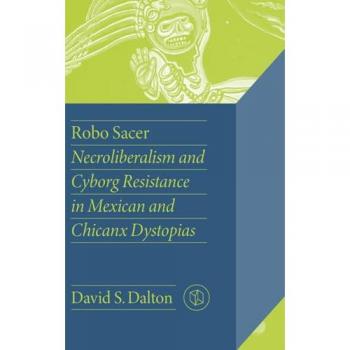 Robo Sacer: Necroliberalism and Cyborg Resistance in Mexican and Chicanx Dystopias (The Critical Mexican Studies)