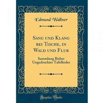 Sang und Klang bei Tische, in Wald und Flur: Sammlung Bisher Ungedruckter Tafellieder