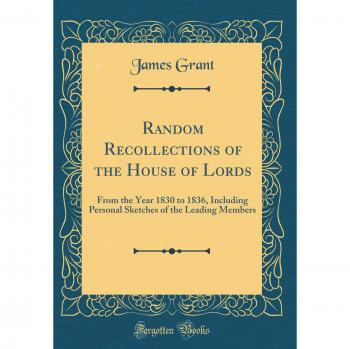 Random Recollections of the House of Lords: From the Year 1830 to 1836, Including Personal Sketches of the Leading Members