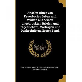 Anselm Ritter Von Feuerbach's Leben Und Wirken Aus Seinen Ungebruckten Briefen Und Tagëbüchern, Vorträgen Und Denkschriften. Erster Band.