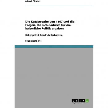 Die Katastrophe von 1167 und die Folgen, die sich dadurch für die kaiserliche Politik ergaben: Italienpolitik Friedrich Barbarossa