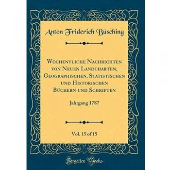 Wöchentliche Nachrichten von Neuen Landcharten, Geographischen, Statistischen und Historischen Büchern und Schriften, Vol. 15 of 15: Jahrgang 1787