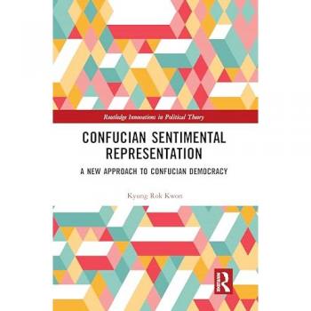 Confucian Sentimental Representation: A New Approach to Confucian Democracy (Routledge Innovations in Political Theory)