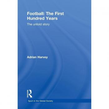 Football: The First Hundred Years: The Untold Story (SPORT IN THE GLOBAL SOCIETY)