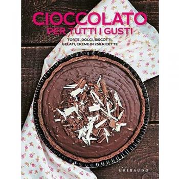 Cioccolato per tutti i gusti. Torte, dolci, biscotti, gelati, creme in 250 ricette
