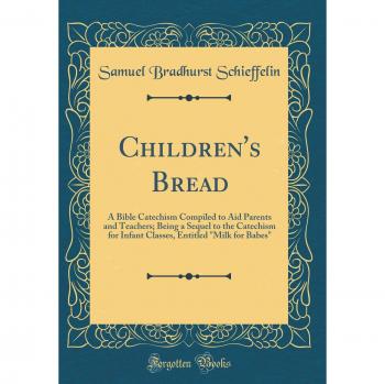 Children's Bread: A Bible Catechism Compiled to Aid Parents and Teachers; Being a Sequel to the Catechism for Infant Classes, Entitled Milk for Babes