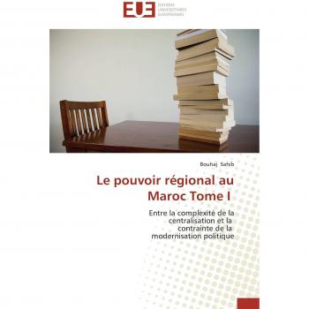 Le pouvoir régional au Maroc Tome I: Entre la complexité de la  centralisation et la   contrainte de la   modernisation politique
