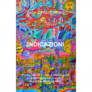 Indicazioni. Poesie, canzoni e cover di brani musicali su tematiche surreali, visionarie, allegoriche, sociali e politiche
