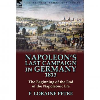 Napoleon's Last Campaign in Germany, 1813-The Beginning of the End of the Napoleonic Era