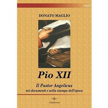 Pio XII. Il Pastor angelicus nei documenti e nella stampa dell'epoca