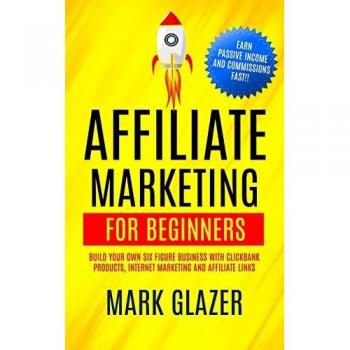 Affiliate Marketing For Beginners: Build Your Own Six Figure Business With Clickbank Products, Internet Marketing And Affiliate Links (Earn Passive Income And Commissions Fast!!)